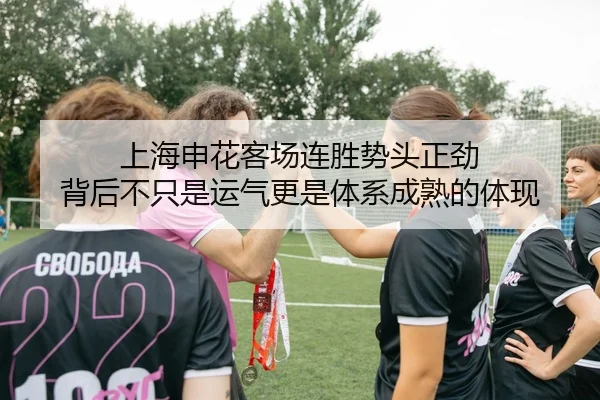 上海申花客场连胜势头正劲 背后不只是运气更是体系成熟的体现