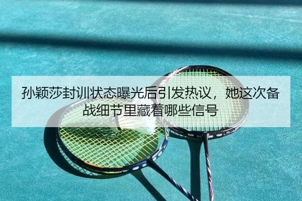 孙颖莎封训状态曝光后引发热议，她这次备战细节里藏着哪些信号 | bet365 sign in
