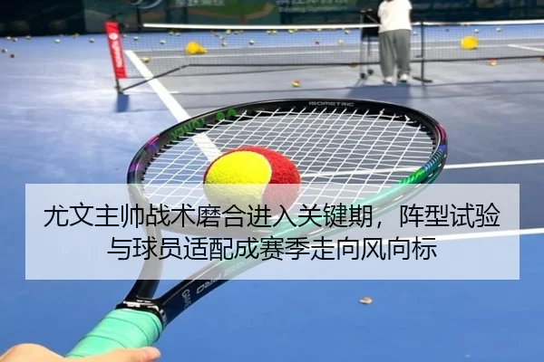 尤文主帅战术磨合进入关键期，阵型试验与球员适配成赛季走向风向标 - bet365 account