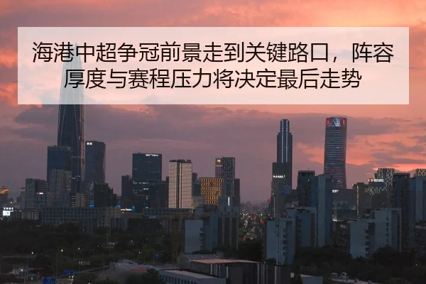 海港中超争冠前景走到关键路口，阵容厚度与赛程压力将决定最后走势 - bet365 account